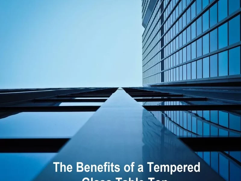The Benefits of a Tempered Glass Table Top - Why You Should Consider It for Your Home