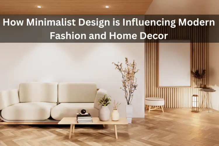 How Minimalist Design is Influencing Modern Fashion and Home Decor