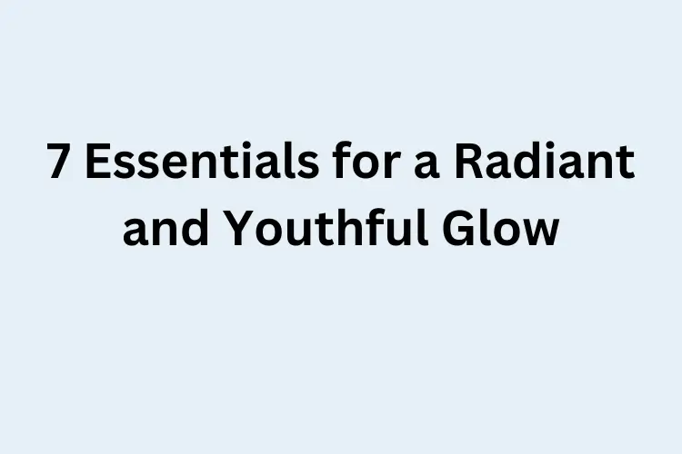 7 Essentials for a Radiant and Youthful Glow